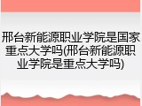 邢台新能源职业学院是国家重点大学吗(邢台新能源职业学院是重点大学吗)