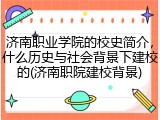 济南职业学院的校史简介，什么历史与社会背景下建校的(济南职院建校背景)