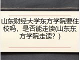山东财经大学东方学院要住校吗，是否能走读(山东东方学院走读？)