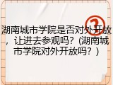 湖南城市学院是否对外开放，让进去参观吗？(湖南城市学院对外开放吗？)