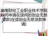 湖南财经工业职业技术学院如何申请在读间的创业无息贷款(在读创业无息贷款申请)