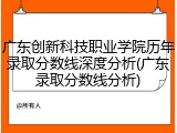 广东创新科技职业学院历年录取分数线深度分析(广东录取分数线分析)