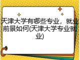 天津大学有哪些专业，就业前景如何(天津大学专业就业)