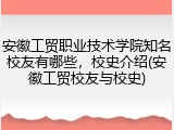 安徽工贸职业技术学院知名校友有哪些，校史介绍(安徽工贸校友与校史)
