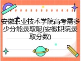 安徽职业技术学院高考需多少分能录取呢(安徽职院录取分数)