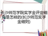 长沙师范学院奖学金评定细则是怎样的(长沙师范奖学金细则)