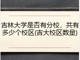 吉林大学是否有分校，共有多少个校区(吉大校区数量)