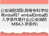 公安消防部队高等专科学校有mba吗？emba和mba的入学条件是什么(公安消防MBA入学条件)