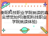 衡阳科技职业学院就读的真实感觉如何(衡阳科技职业学院就读体验)
