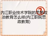 内江职业技术学院的思想政治教育怎么样(内江职院思政教育)