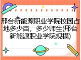 邢台新能源职业学院校园占地多少亩，多少师生(邢台新能源职业学院规模)