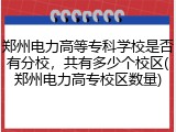 郑州电力高等专科学校是否有分校，共有多少个校区(郑州电力高专校区数量)