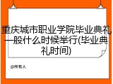 重庆城市职业学院毕业典礼一般什么时候举行(毕业典礼时间)