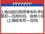 上海出版印刷高等专科学校是双一流高校吗，简单介绍(上海版专双一流吗)