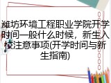 潍坊环境工程职业学院开学时间一般什么时候，新生入校注意事项(开学时间与新生指南)