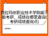 克拉玛依职业技术学院能不能考研，成绩在哪里查询(考研成绩查询点)
