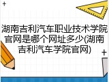 湖南吉利汽车职业技术学院官网是哪个网址多少(湖南吉利汽车学院官网)