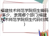 福建技术师范学院招生编码多少，隶属哪个部门(福建技术师范学院招生代码归属)