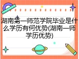 湖南第一师范学院毕业是什么学历有何优势(湖南一师学历优势)