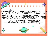 辽宁师范大学海华学院一般要多少分才能录取(辽宁师范海华学院录取分)