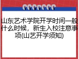 山东艺术学院开学时间一般什么时候，新生入校注意事项(山艺开学须知)