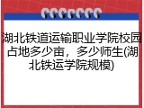 湖北铁道运输职业学院校园占地多少亩，多少师生(湖北铁运学院规模)