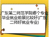 广东第二师范学院哪个专业毕业就业前景比较好(广东二师好就业专业)
