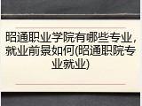 昭通职业学院有哪些专业，就业前景如何(昭通职院专业就业)