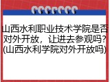 山西水利职业技术学院是否对外开放，让进去参观吗？(山西水利学院对外开放吗)