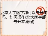 北京大学医学部可以专升本吗，如何操作(北大医学部专升本流程)
