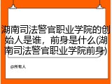 湖南司法警官职业学院的创始人是谁，前身是什么(湖南司法警官职业学院前身)