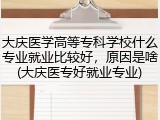 大庆医学高等专科学校什么专业就业比较好，原因是啥(大庆医专好就业专业)