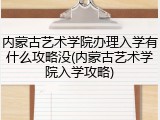 内蒙古艺术学院办理入学有什么攻略没(内蒙古艺术学院入学攻略)