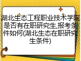 湖北生态工程职业技术学院是否有在职研究生,报考条件如何(湖北生态在职研究生条件)