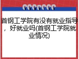 首钢工学院有没有就业指导，好就业吗(首钢工学院就业情况)