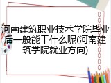 河南建筑职业技术学院毕业后一般能干什么呢(河南建筑学院就业方向)