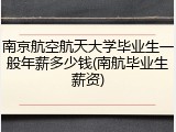 南京航空航天大学毕业生一般年薪多少钱(南航毕业生薪资)