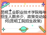昆明工业职业技术学院每年招生人数多少，政策变动如何(昆明工院招生政策)