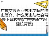 广东交通职业技术学院的校史简介，什么历史与社会背景下建校的(广东交通学院建校背景)