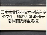 云南林业职业技术学院有多少学生，师资力量如何(云南林职院师生规模)