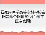 石家庄医学高等专科学校官网是哪个网址多少(石家庄医专官网)