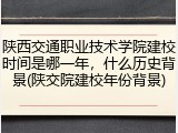 陕西交通职业技术学院建校时间是哪一年，什么历史背景(陕交院建校年份背景)