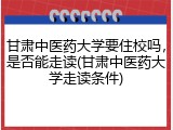 甘肃中医药大学要住校吗，是否能走读(甘肃中医药大学走读条件)