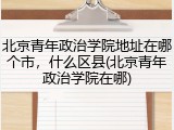 北京青年政治学院地址在哪个市，什么区县(北京青年政治学院在哪)