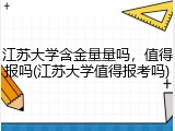 江苏大学含金量量吗，值得报吗(江苏大学值得报考吗)