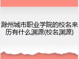 滁州城市职业学院的校名来历有什么渊源(校名渊源)
