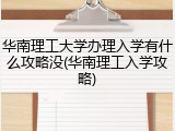 华南理工大学办理入学有什么攻略没(华南理工入学攻略)