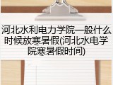 河北水利电力学院一般什么时候放寒暑假(河北水电学院寒暑假时间)