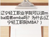 辽宁轻工职业学院可以读mba或者emba吗？为什么(辽宁轻工职院MBA？)