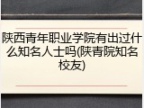 陕西青年职业学院有出过什么知名人士吗(陕青院知名校友)